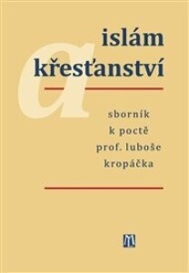 Islám a křesťanství: Sborník k poctě prof. Luboše Kropáčka