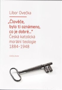 "Člověče, bylo ti oznámeno, co je dobré..."-Česká katolická morální teologie 1884-1948