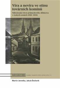 Víra a nevíra ve stínu továrních komínů: Náboženský život průmyslového dělnictva v českých zemích (1918—1938)